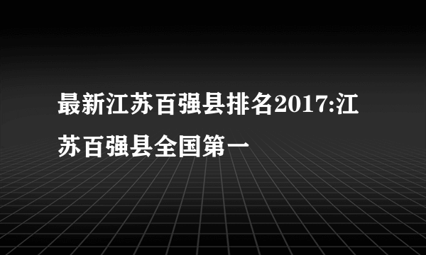 最新江苏百强县排名2017:江苏百强县全国第一