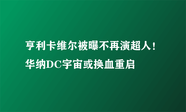 亨利卡维尔被曝不再演超人！华纳DC宇宙或换血重启