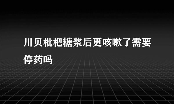 川贝枇杷糖浆后更咳嗽了需要停药吗