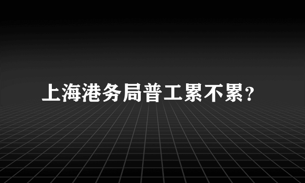 上海港务局普工累不累？