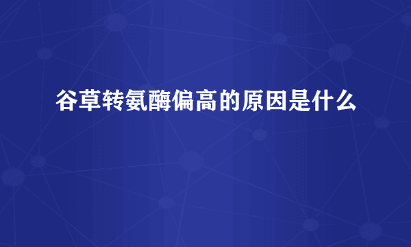 谷草转氨酶偏高的原因是什么