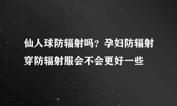 仙人球防辐射吗？孕妇防辐射穿防辐射服会不会更好一些