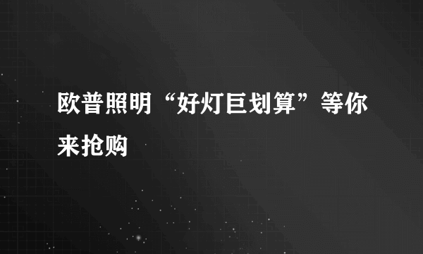 欧普照明“好灯巨划算”等你来抢购