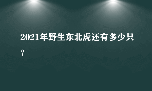 2021年野生东北虎还有多少只？