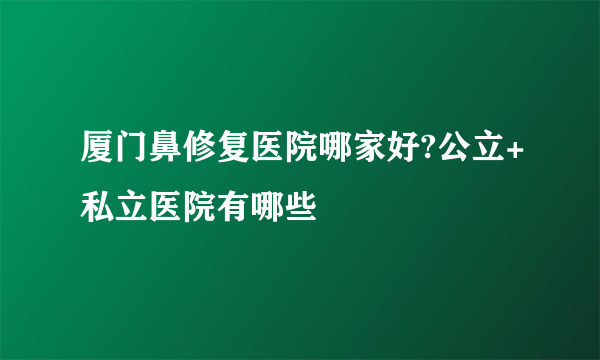 厦门鼻修复医院哪家好?公立+私立医院有哪些