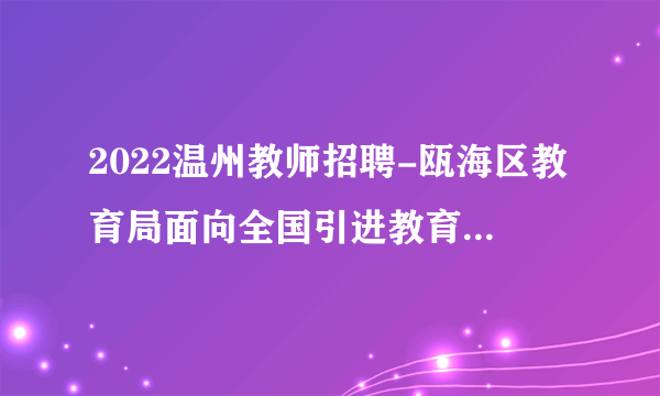 2022温州教师招聘-瓯海区教育局面向全国引进教育人才20人的公告
