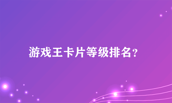 游戏王卡片等级排名？