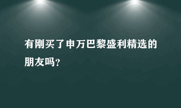 有刚买了申万巴黎盛利精选的朋友吗？