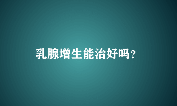 乳腺增生能治好吗？