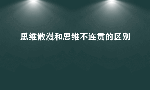 思维散漫和思维不连贯的区别