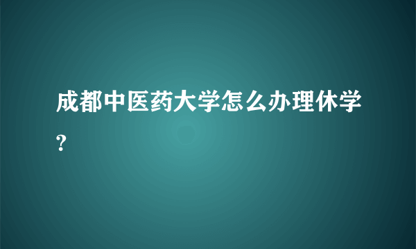 成都中医药大学怎么办理休学?