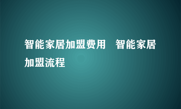 智能家居加盟费用   智能家居加盟流程