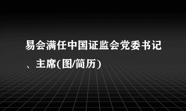 易会满任中国证监会党委书记、主席(图/简历)