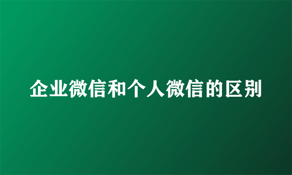 企业微信和个人微信的区别