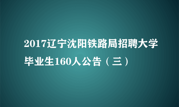 2017辽宁沈阳铁路局招聘大学毕业生160人公告（三）