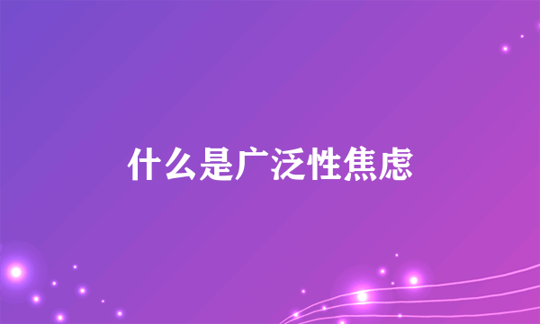 什么是广泛性焦虑