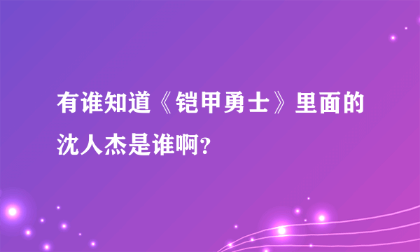 有谁知道《铠甲勇士》里面的沈人杰是谁啊？