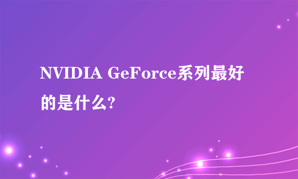 NVIDIA GeForce系列最好的是什么?