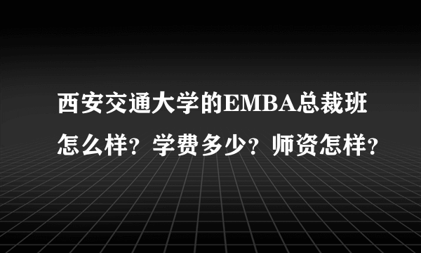 西安交通大学的EMBA总裁班怎么样？学费多少？师资怎样？