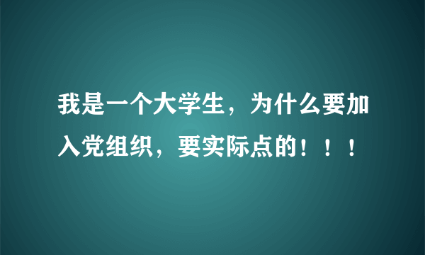 我是一个大学生，为什么要加入党组织，要实际点的！！！