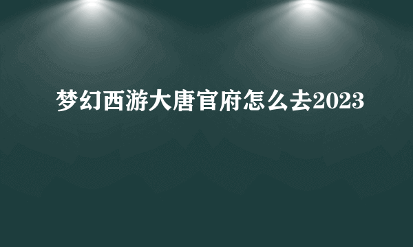 梦幻西游大唐官府怎么去2023