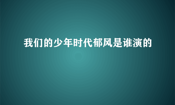 我们的少年时代郁风是谁演的