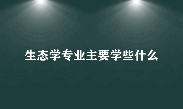 生态学专业主要学些什么