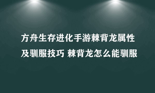 方舟生存进化手游棘背龙属性及驯服技巧 棘背龙怎么能驯服