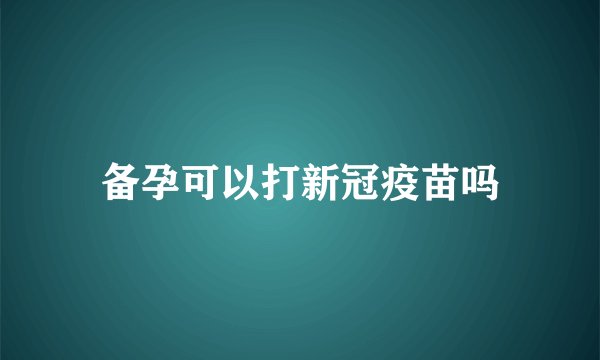 备孕可以打新冠疫苗吗