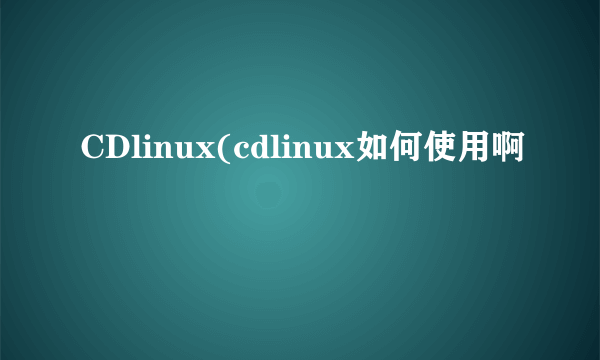 CDlinux(cdlinux如何使用啊