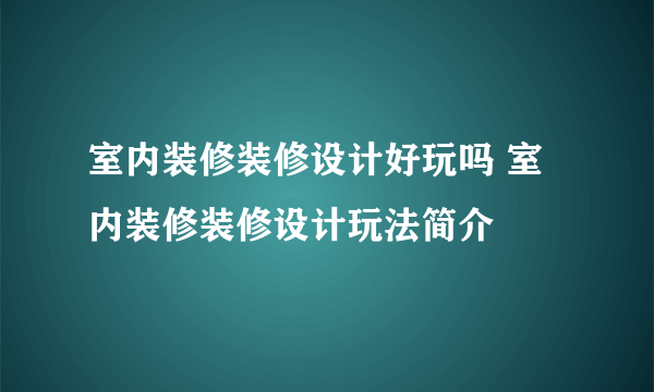 室内装修装修设计好玩吗 室内装修装修设计玩法简介