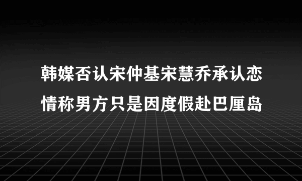 韩媒否认宋仲基宋慧乔承认恋情称男方只是因度假赴巴厘岛