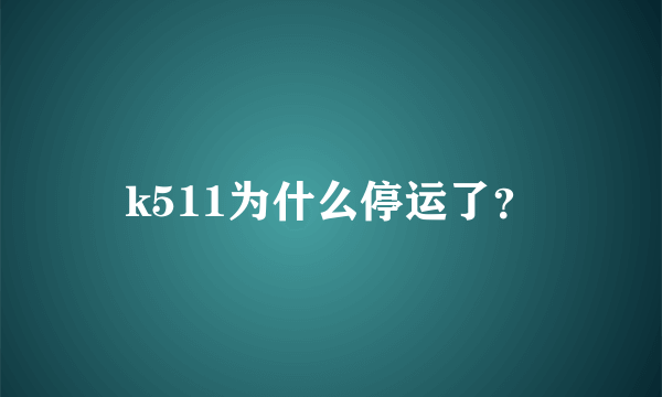 k511为什么停运了？