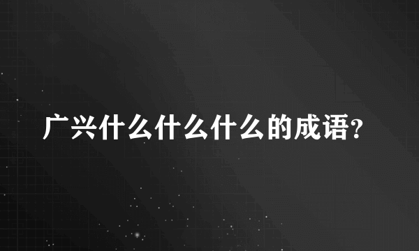 广兴什么什么什么的成语？