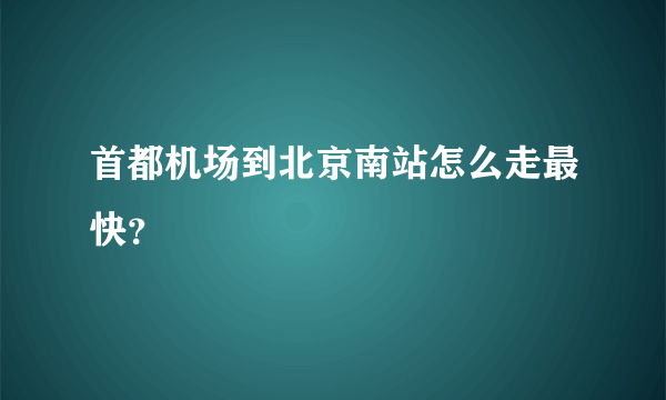 首都机场到北京南站怎么走最快？