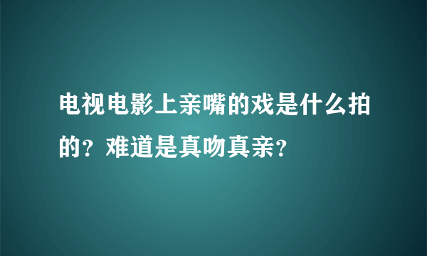 电视电影上亲嘴的戏是什么拍的？难道是真吻真亲？