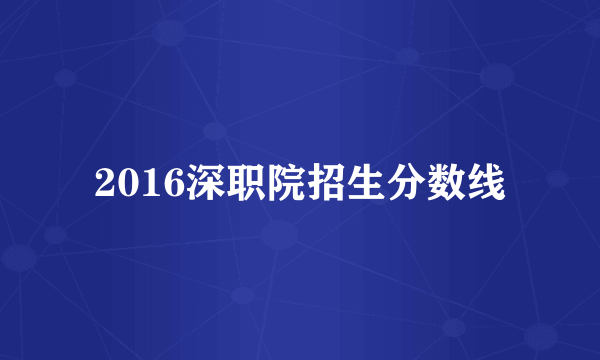 2016深职院招生分数线