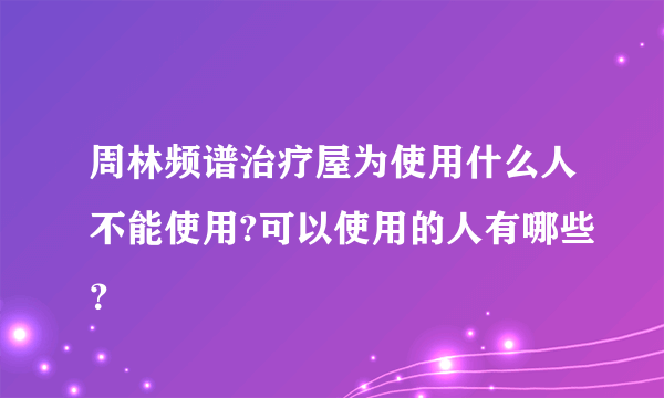 周林频谱治疗屋为使用什么人不能使用?可以使用的人有哪些？