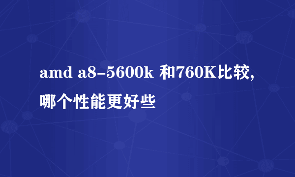 amd a8-5600k 和760K比较,哪个性能更好些