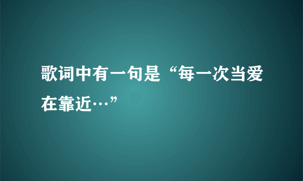 歌词中有一句是“每一次当爱在靠近…”