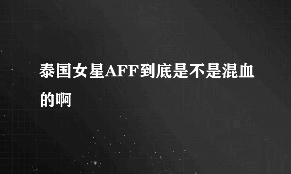 泰国女星AFF到底是不是混血的啊