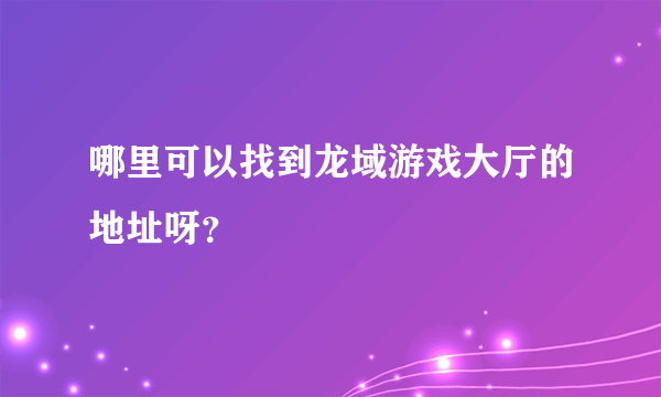 哪里可以找到龙域游戏大厅的地址呀？