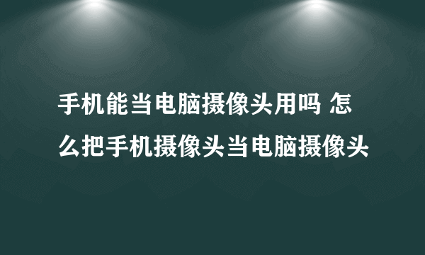 手机能当电脑摄像头用吗 怎么把手机摄像头当电脑摄像头