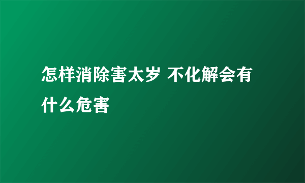 怎样消除害太岁 不化解会有什么危害