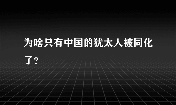 为啥只有中国的犹太人被同化了？