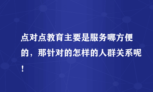 点对点教育主要是服务哪方便的，那针对的怎样的人群关系呢！