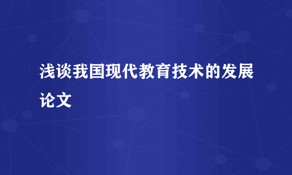 浅谈我国现代教育技术的发展论文