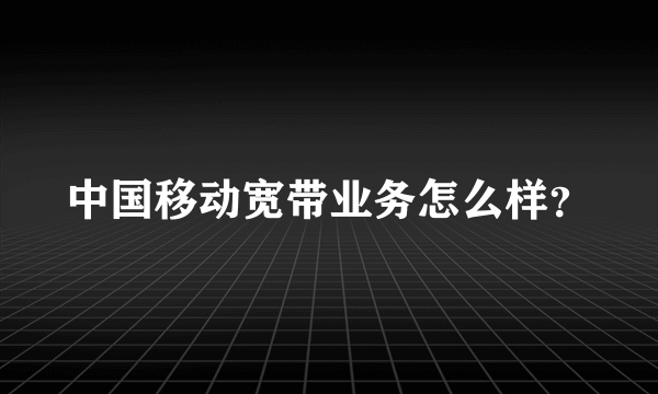 中国移动宽带业务怎么样？