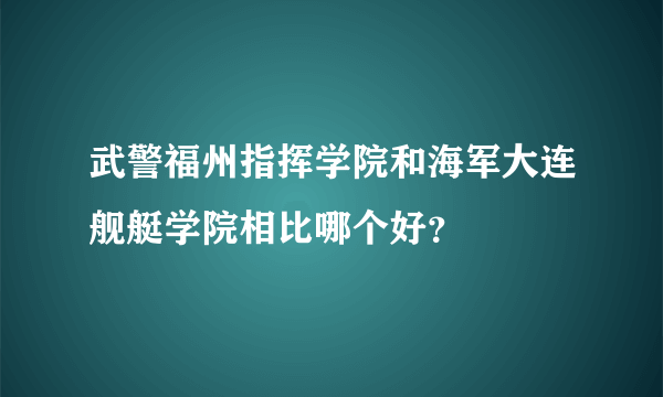 武警福州指挥学院和海军大连舰艇学院相比哪个好？