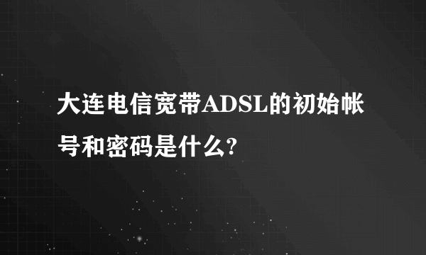 大连电信宽带ADSL的初始帐号和密码是什么?